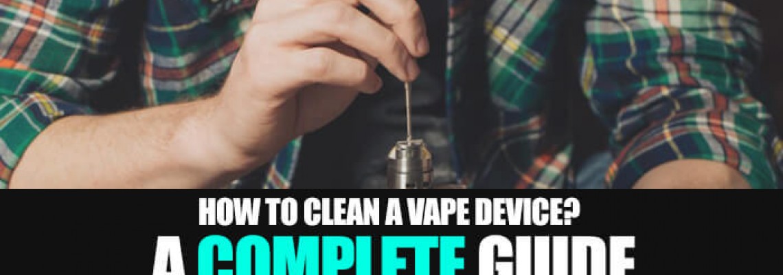 How to Clean a Vape Device? A Complete Guide